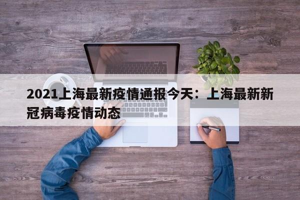 2021上海最新疫情通报今天：上海最新新冠病毒疫情动态