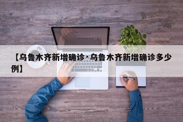 【乌鲁木齐新增确诊·乌鲁木齐新增确诊多少例】