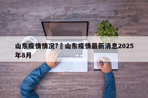 山东疫情情况?›山东疫情最新消息2025年8月
