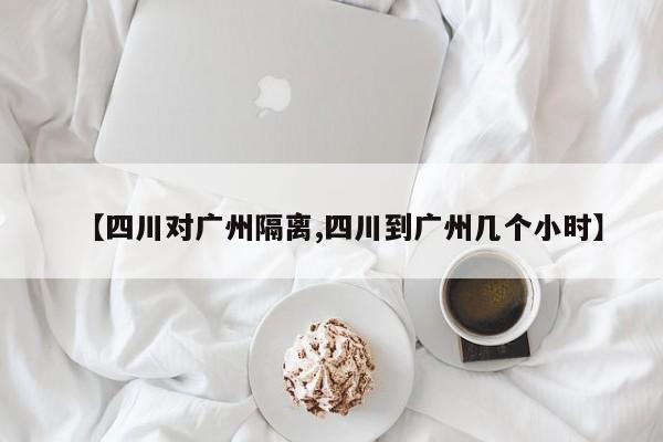 【四川对广州隔离,四川到广州几个小时】