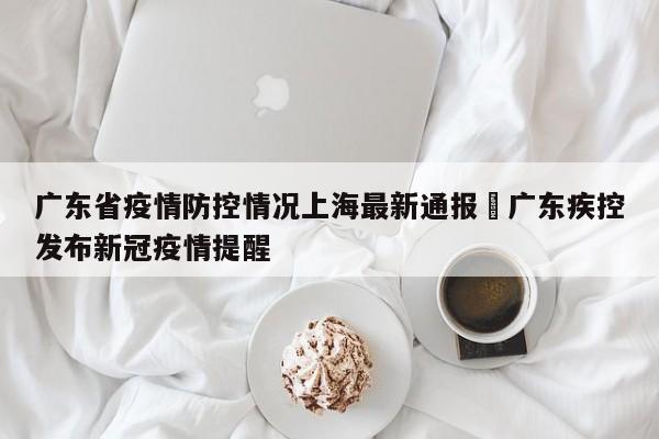 广东省疫情防控情况上海最新通报›广东疾控发布新冠疫情提醒