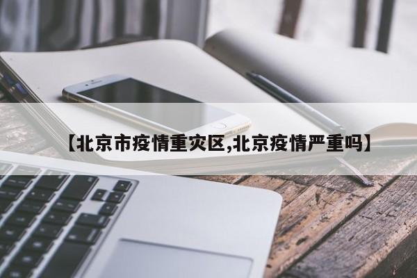 【北京市疫情重灾区,北京疫情严重吗】