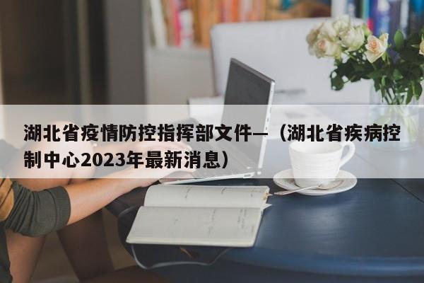 湖北省疫情防控指挥部文件—（湖北省疾病控制中心2023年最新消息）