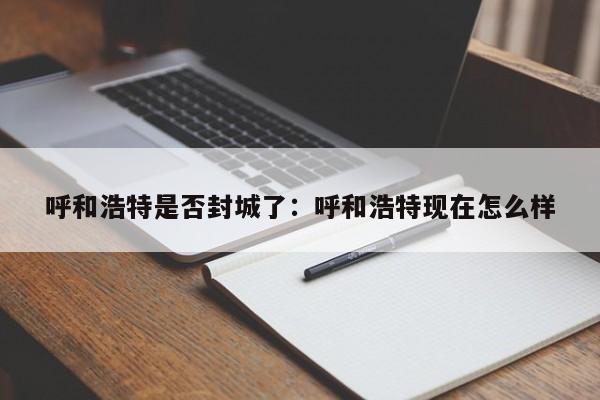 呼和浩特是否封城了：呼和浩特现在怎么样