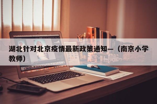 湖北针对北京疫情最新政策通知—（南京小学教师）
