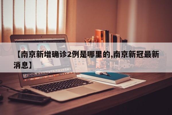 【南京新增确诊2例是哪里的,南京新冠最新消息】