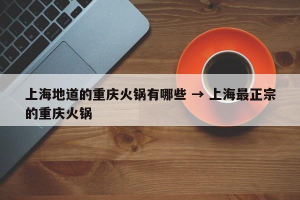 上海地道的重庆火锅有哪些 → 上海最正宗的重庆火锅