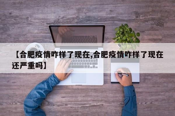 【合肥疫情咋样了现在,合肥疫情咋样了现在还严重吗】