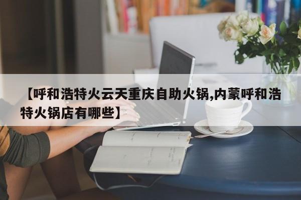 【呼和浩特火云天重庆自助火锅,内蒙呼和浩特火锅店有哪些】
