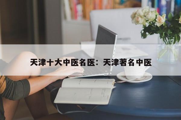 天津十大中医名医：天津著名中医