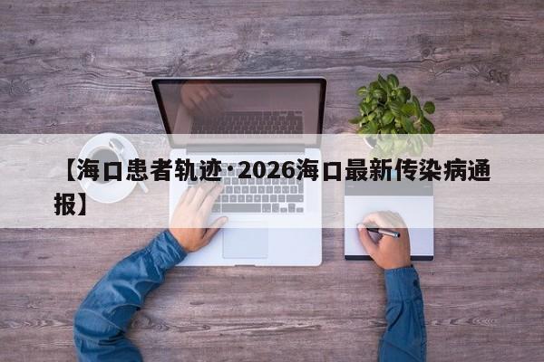 【海口患者轨迹·2026海口最新传染病通报】