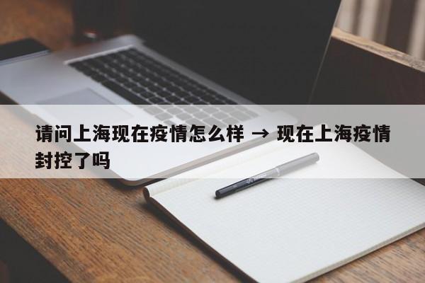 请问上海现在疫情怎么样 → 现在上海疫情封控了吗