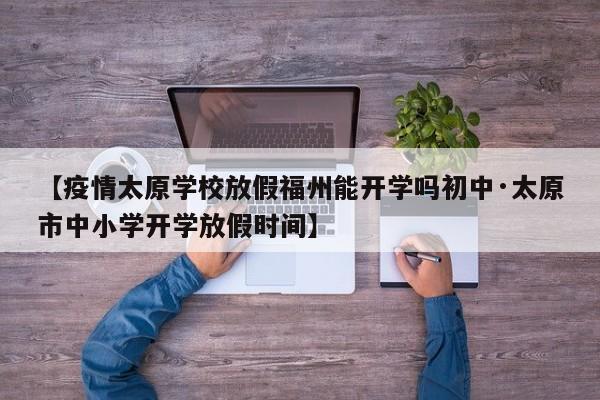 【疫情太原学校放假福州能开学吗初中·太原市中小学开学放假时间】