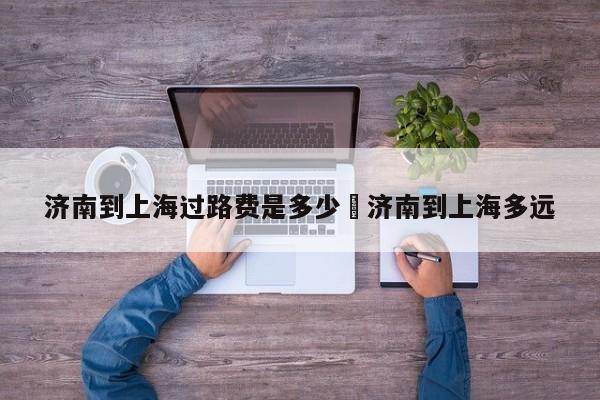 济南到上海过路费是多少›济南到上海多远