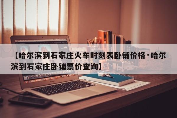 【哈尔滨到石家庄火车时刻表卧铺价格·哈尔滨到石家庄卧铺票价查询】