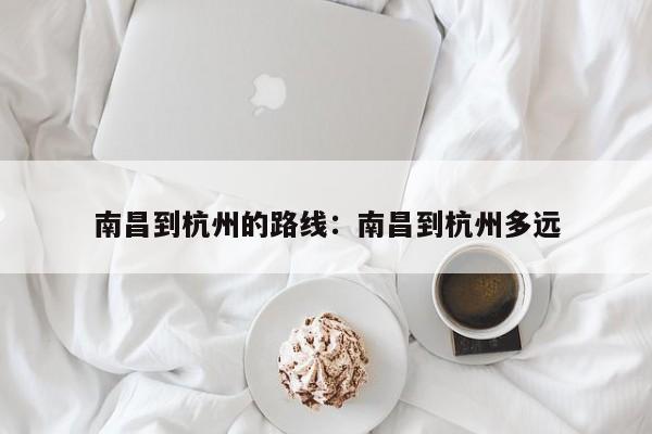 南昌到杭州的路线：南昌到杭州多远