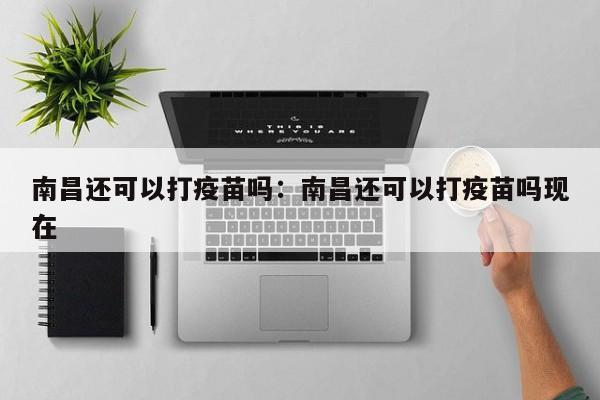 南昌还可以打疫苗吗：南昌还可以打疫苗吗现在