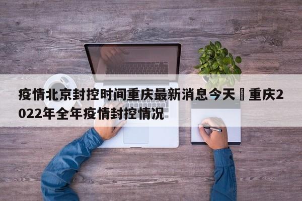 疫情北京封控时间重庆最新消息今天›重庆2022年全年疫情封控情况