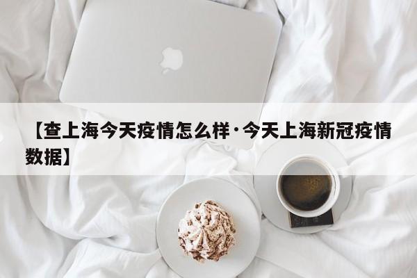 【查上海今天疫情怎么样·今天上海新冠疫情数据】