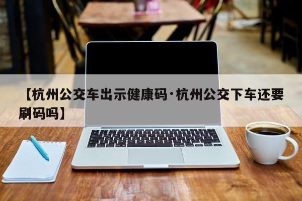 【杭州公交车出示健康码·杭州公交下车还要刷码吗】