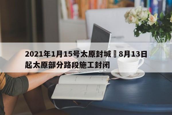 2021年1月15号太原封城›8月13日起太原部分路段施工封闭