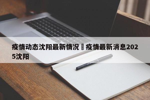 疫情动态沈阳最新情况›疫情最新消息2025沈阳