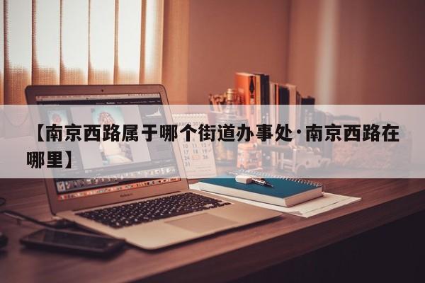 【南京西路属于哪个街道办事处·南京西路在哪里】