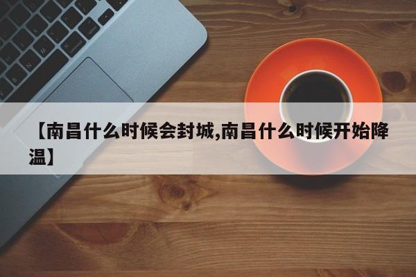 【南昌什么时候会封城,南昌什么时候开始降温】