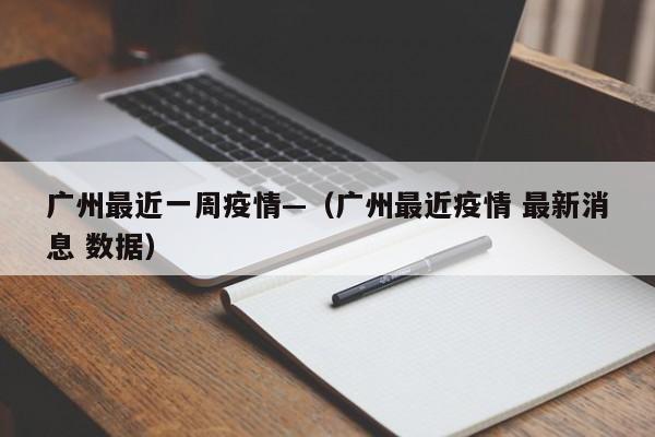 广州最近一周疫情—（广州最近疫情 最新消息 数据）