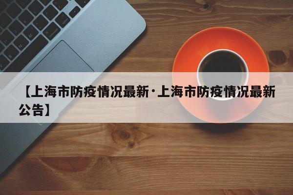 【上海市防疫情况最新·上海市防疫情况最新公告】