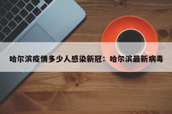 哈尔滨疫情多少人感染新冠：哈尔滨最新病毒