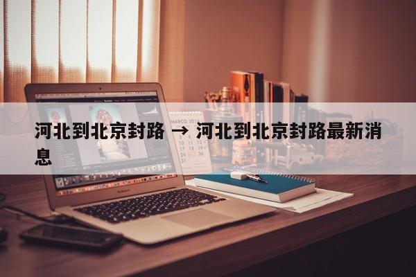 河北到北京封路 → 河北到北京封路最新消息