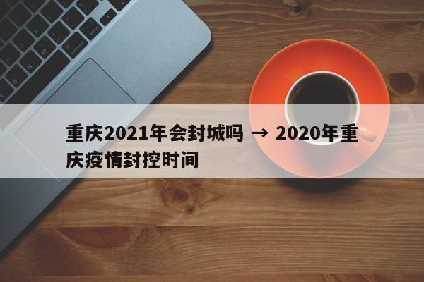 重庆2021年会封城吗 → 2020年重庆疫情封控时间