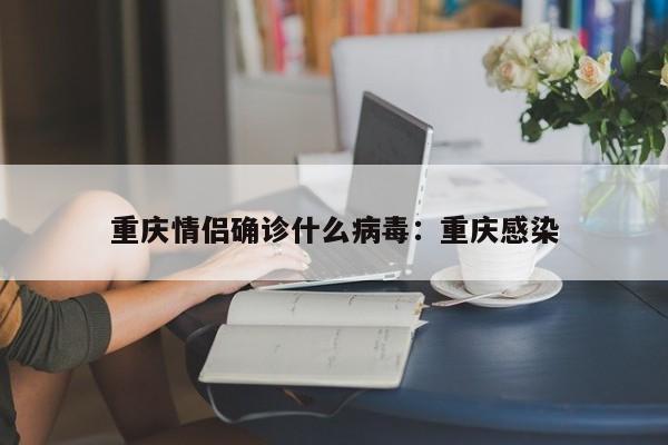 重庆情侣确诊什么病毒：重庆感染