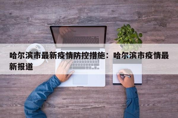 哈尔滨市最新疫情防控措施：哈尔滨市疫情最新报道