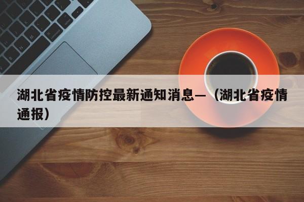 湖北省疫情防控最新通知消息—（湖北省疫情通报）