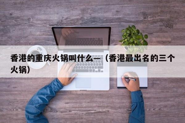 香港的重庆火锅叫什么—（香港最出名的三个火锅）