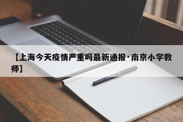 【上海今天疫情严重吗最新通报·南京小学教师】