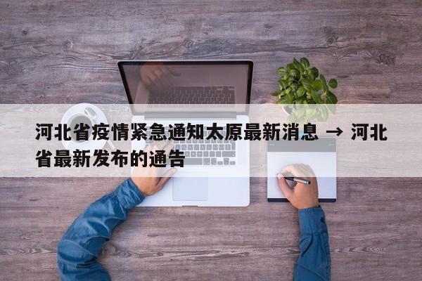 河北省疫情紧急通知太原最新消息 → 河北省最新发布的通告
