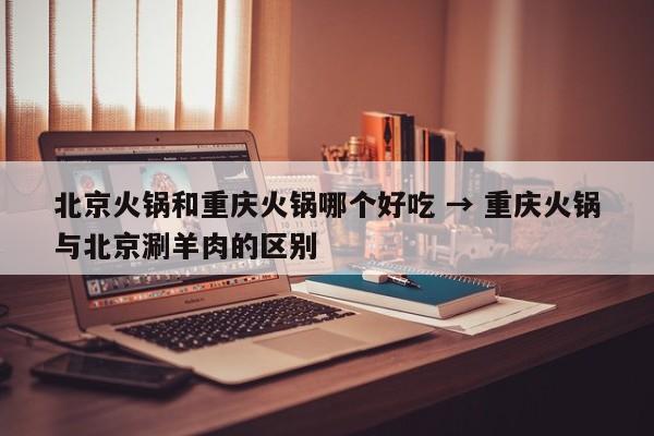 北京火锅和重庆火锅哪个好吃 → 重庆火锅与北京涮羊肉的区别