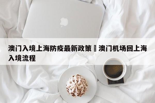 澳门入境上海防疫最新政策›澳门机场回上海入境流程