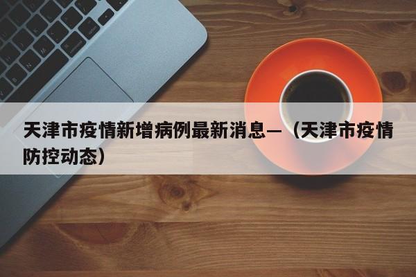 天津市疫情新增病例最新消息—（天津市疫情防控动态）