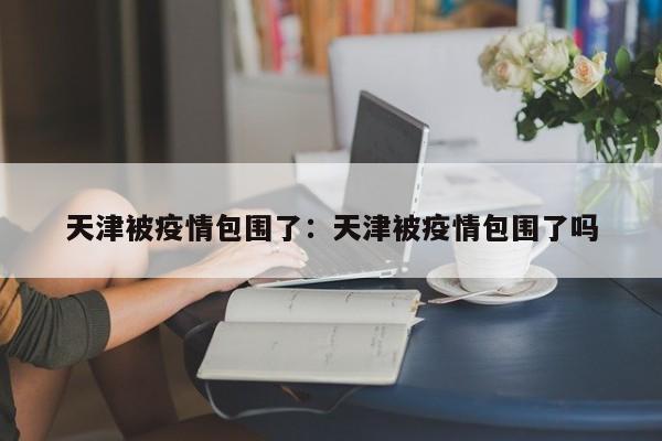 天津被疫情包围了：天津被疫情包围了吗