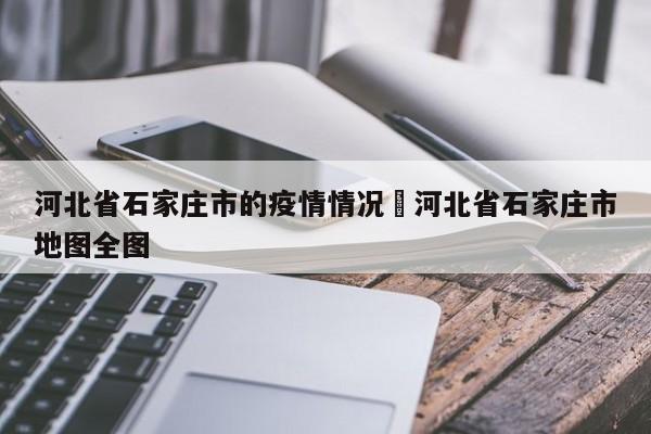 河北省石家庄市的疫情情况›河北省石家庄市地图全图