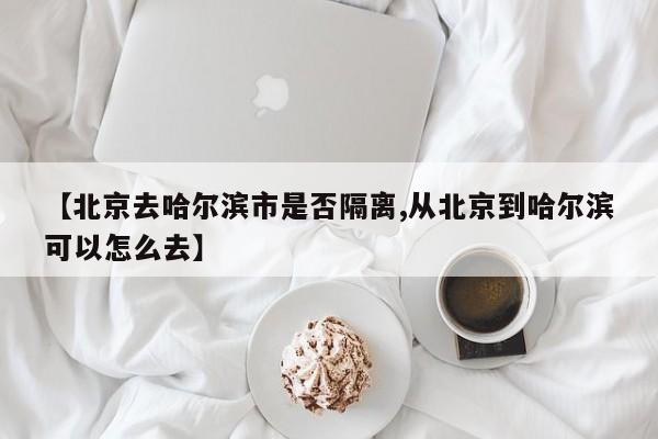 【北京去哈尔滨市是否隔离,从北京到哈尔滨可以怎么去】