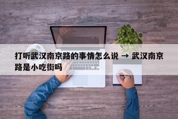 打听武汉南京路的事情怎么说 → 武汉南京路是小吃街吗