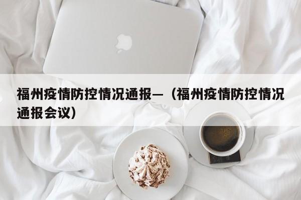 福州疫情防控情况通报—（福州疫情防控情况通报会议）