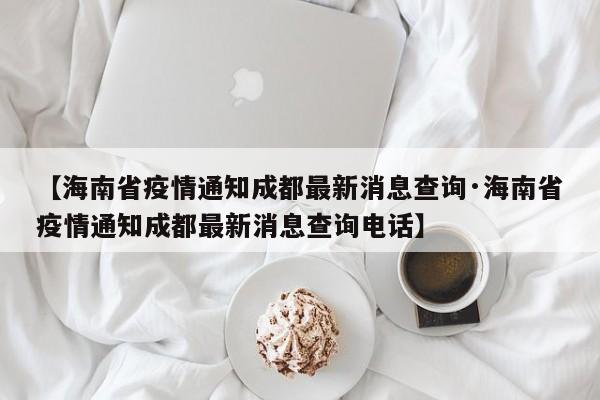 【海南省疫情通知成都最新消息查询·海南省疫情通知成都最新消息查询电话】