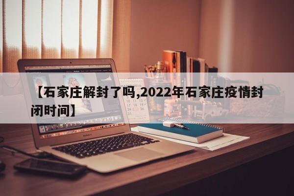【石家庄解封了吗,2022年石家庄疫情封闭时间】