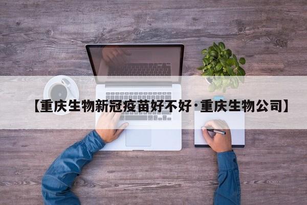 【重庆生物新冠疫苗好不好·重庆生物公司】